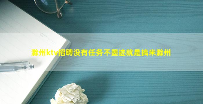 滁州ktv招聘没有任务不墨迹就是搞米滁州