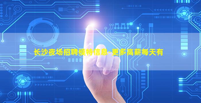 长沙夜场招聘模特信息-更多高薪每天有