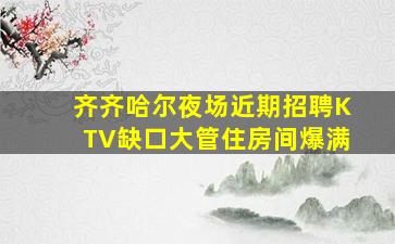 齐齐哈尔夜场近期招聘KTV缺口大管住房间爆满